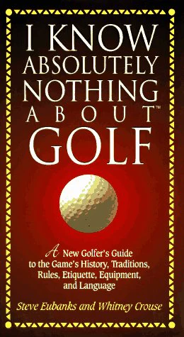 I Know Absolutely Nothing About Golf: A New Golfer's Guide to the Game's Traditions, Rules, Etiquette, Equipment, and Language